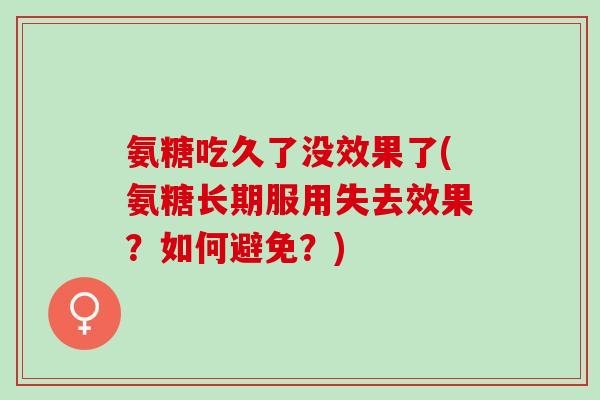 氨糖吃久了没效果了(氨糖长期服用失去效果？如何避免？)