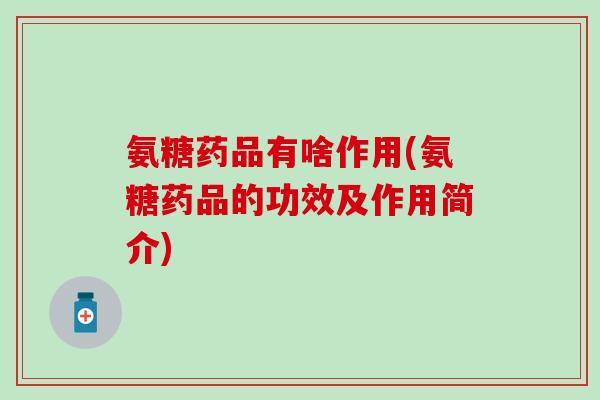 氨糖药品有啥作用(氨糖药品的功效及作用简介)