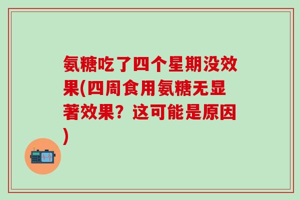 氨糖吃了四个星期没效果(四周食用氨糖无显著效果?这可能是原因) 氨糖吃了四个星期没效果(四周食用氨糖无显著效果?这可能是原因)