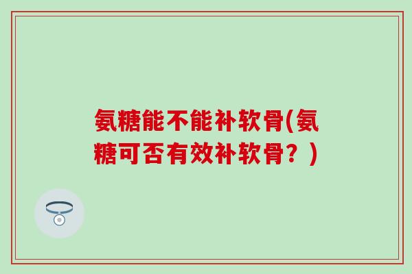 氨糖能不能补软骨(氨糖可否有效补软骨？)