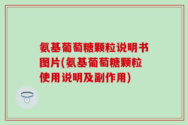 氨基葡萄糖颗粒说明书图片(氨基葡萄糖颗粒使用说明及副作用)