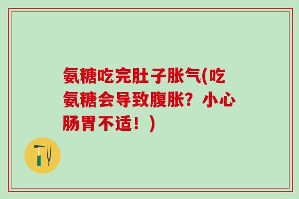 氨糖吃完肚子胀气(吃氨糖会导致腹胀？小心肠胃不适！)