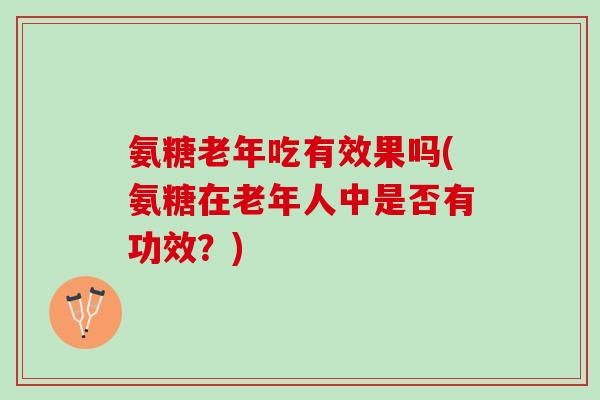 氨糖老年吃有效果吗(氨糖在老年人中是否有功效？)