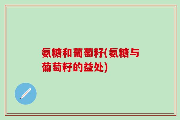 氨糖和葡萄籽(氨糖与葡萄籽的益处)