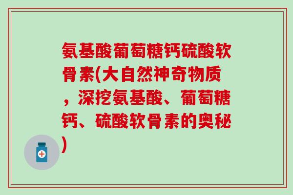 氨基酸葡萄糖钙硫酸软骨素(大自然神奇物质，深挖氨基酸、葡萄糖钙、硫酸软骨素的奥秘)