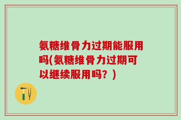 氨糖维骨力过期能服用吗(氨糖维骨力过期可以继续服用吗？)