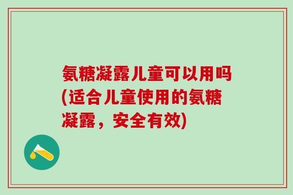 氨糖凝露儿童可以用吗(适合儿童使用的氨糖凝露，安全有效)