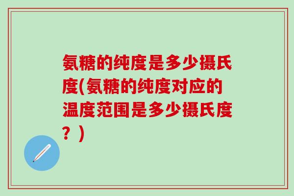 氨糖的纯度是多少摄氏度(氨糖的纯度对应的温度范围是多少摄氏度？)