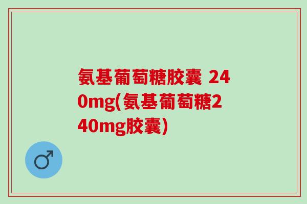 氨基葡萄糖胶囊 240mg(氨基葡萄糖240mg胶囊)