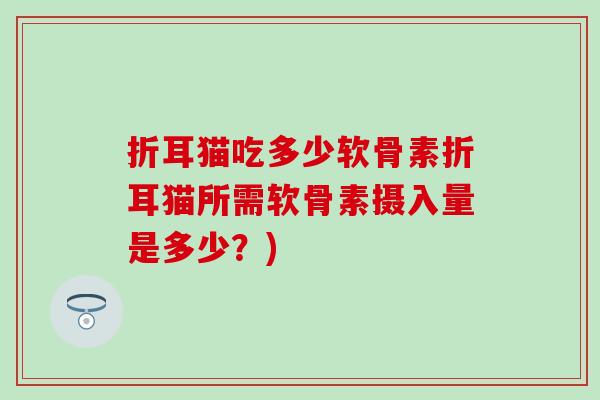 折耳猫吃多少软骨素折耳猫所需软骨素摄入量是多少？)