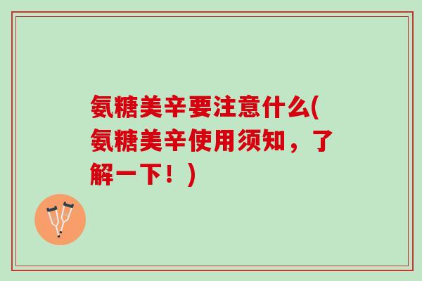 氨糖美辛要注意什么(氨糖美辛使用须知，了解一下！)