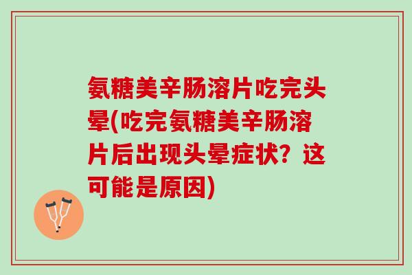 氨糖美辛肠溶片吃完头晕(吃完氨糖美辛肠溶片后出现头晕症状？这可能是原因)