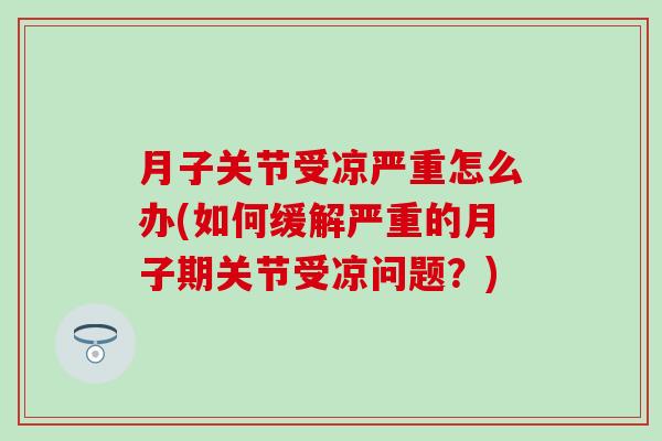 月子关节受凉严重怎么办(如何缓解严重的月子期关节受凉问题？)