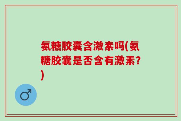 氨糖胶囊含激素吗(氨糖胶囊是否含有激素？)