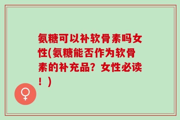 氨糖可以补软骨素吗女性(氨糖能否作为软骨素的补充品？女性必读！)