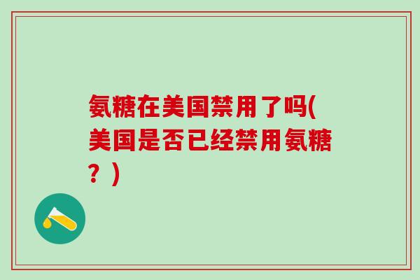 氨糖在美国禁用了吗(美国是否已经禁用氨糖？)