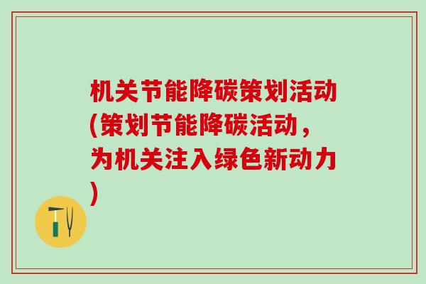 机关节能降碳策划活动(策划节能降碳活动，为机关注入绿色新动力)