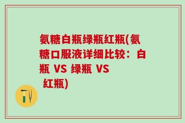 氨糖白瓶绿瓶红瓶(氨糖口服液详细比较：白瓶 VS 绿瓶 VS 红瓶)