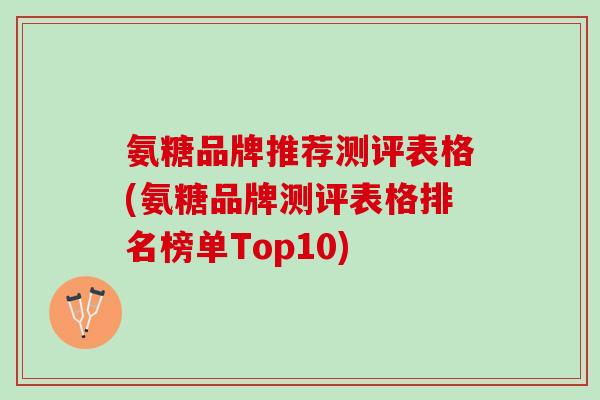 氨糖品牌推荐测评表格(氨糖品牌测评表格排名榜单Top10)