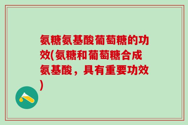 氨糖氨基酸葡萄糖的功效(氨糖和葡萄糖合成氨基酸，具有重要功效)