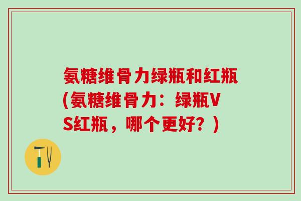 氨糖维骨力绿瓶和红瓶(氨糖维骨力：绿瓶VS红瓶，哪个更好？)