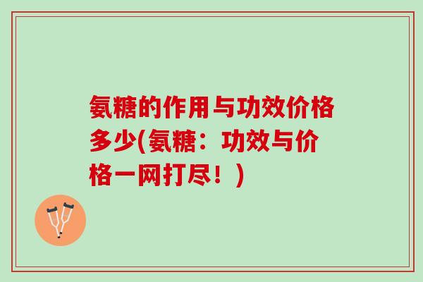 氨糖的作用与功效价格多少(氨糖：功效与价格一网打尽！)