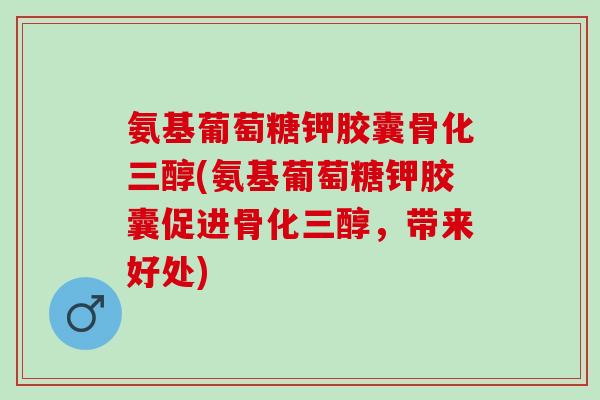 氨基葡萄糖钾胶囊骨化三醇(氨基葡萄糖钾胶囊促进骨化三醇，带来好处)