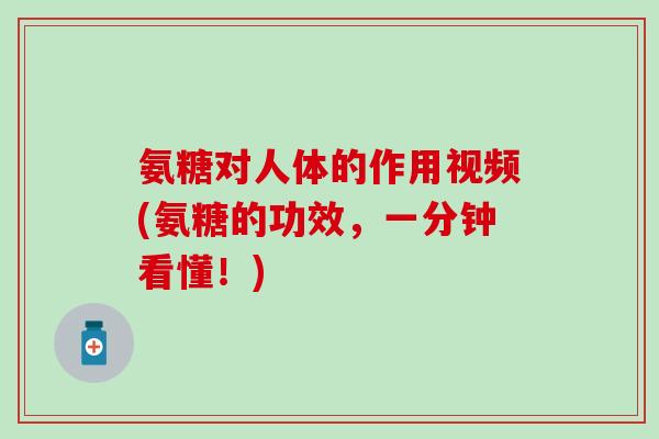 氨糖对人体的作用视频(氨糖的功效，一分钟看懂！)