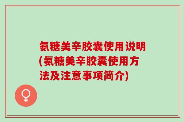 氨糖美辛胶囊使用说明(氨糖美辛胶囊使用方法及注意事项简介)