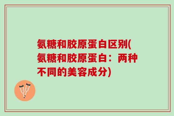 氨糖和胶原蛋白区别(氨糖和胶原蛋白：两种不同的美容成分)
