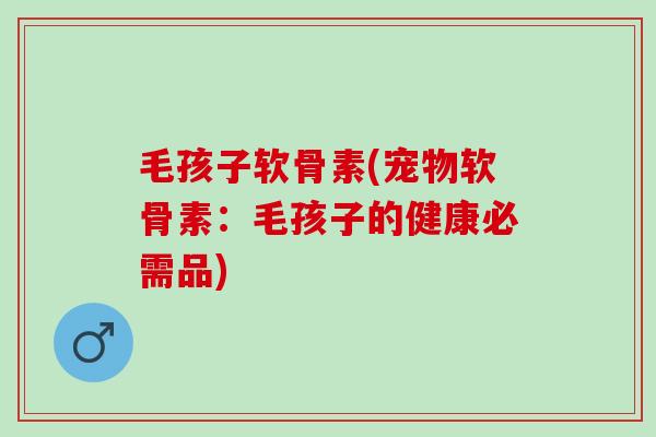 毛孩子软骨素(宠物软骨素：毛孩子的健康必需品)
