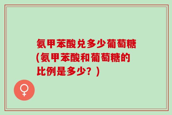 氨甲苯酸兑多少葡萄糖(氨甲苯酸和葡萄糖的比例是多少？)