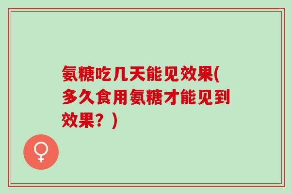 氨糖吃几天能见效果(多久食用氨糖才能见到效果？)