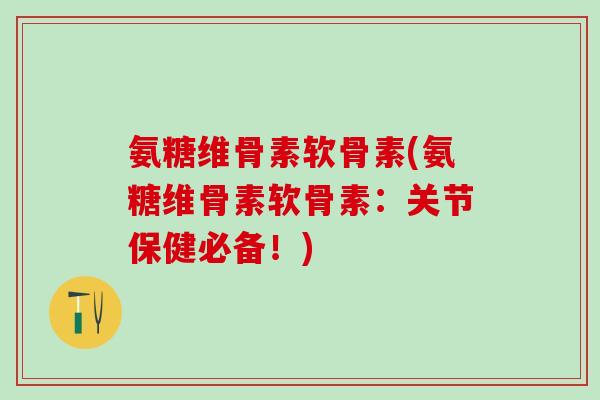 氨糖维骨素软骨素(氨糖维骨素软骨素：关节保健必备！)