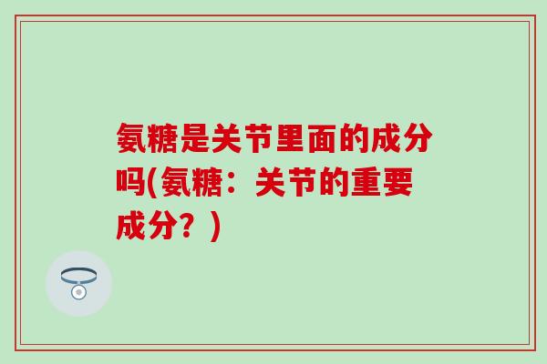 氨糖是关节里面的成分吗(氨糖：关节的重要成分？)