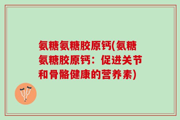 氨糖氨糖胶原钙(氨糖氨糖胶原钙：促进关节和骨骼健康的营养素)
