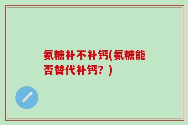 氨糖补不补钙(氨糖能否替代补钙？)