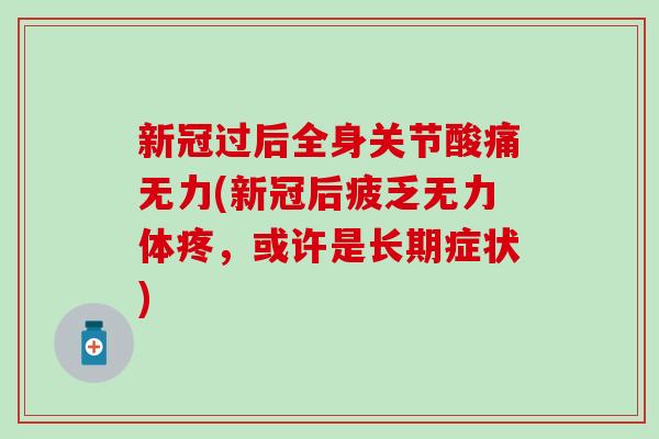 新冠过后全身关节酸痛无力(新冠后疲乏无力体疼，或许是长期症状)