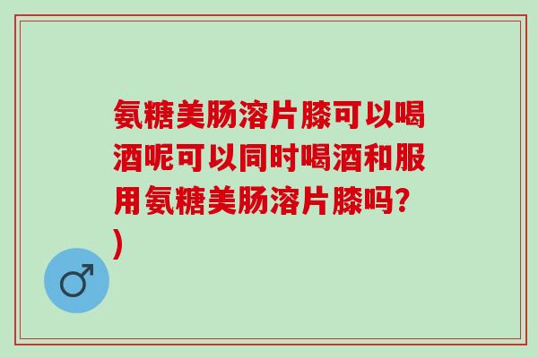 氨糖美肠溶片膝可以喝酒呢可以同时喝酒和服用氨糖美肠溶片膝吗？)