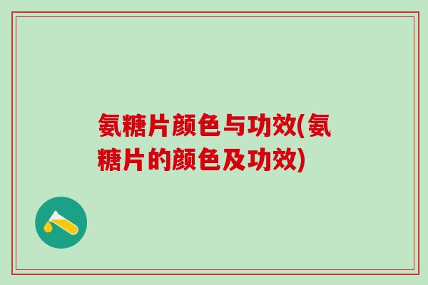 氨糖片颜色与功效(氨糖片的颜色及功效)