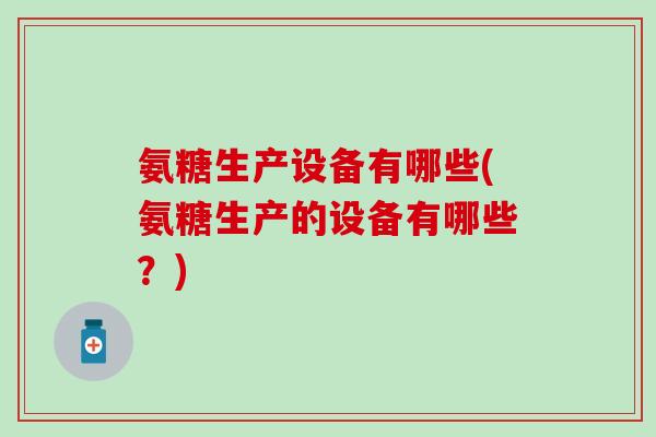 氨糖生产设备有哪些(氨糖生产的设备有哪些？)