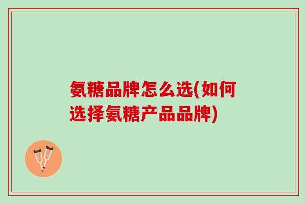 氨糖品牌怎么选(如何选择氨糖产品品牌)