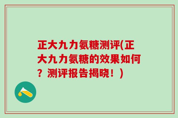 正大九力氨糖测评(正大九力氨糖的效果如何？测评报告揭晓！)