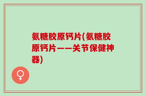 氨糖胶原钙片(氨糖胶原钙片——关节保健神器)