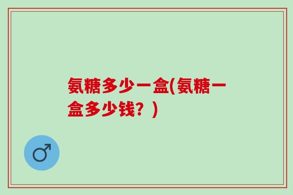 氨糖多少一盒(氨糖一盒多少钱？)