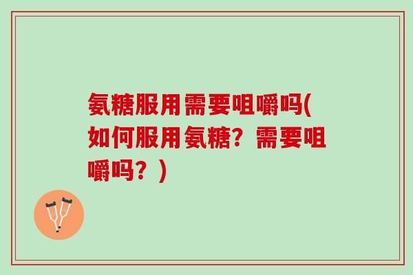 氨糖服用需要咀嚼吗(如何服用氨糖？需要咀嚼吗？)