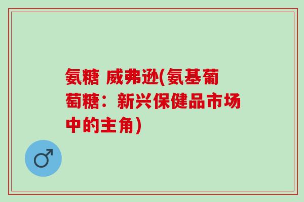 氨糖 威弗逊(氨基葡萄糖：新兴保健品市场中的主角)