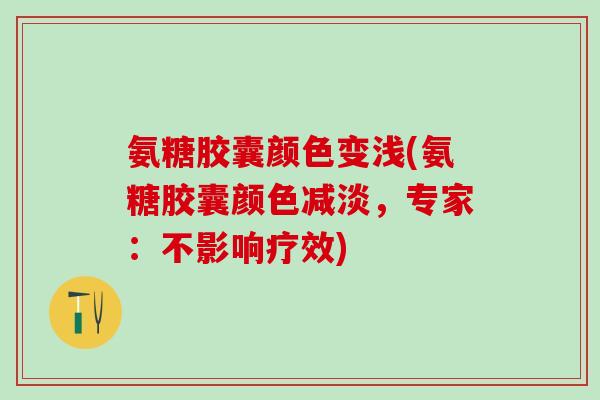 氨糖胶囊颜色变浅(氨糖胶囊颜色减淡,专家:不影响疗效) 氨糖胶囊颜色变浅(氨糖胶囊颜色减淡,专家:不影响疗效)