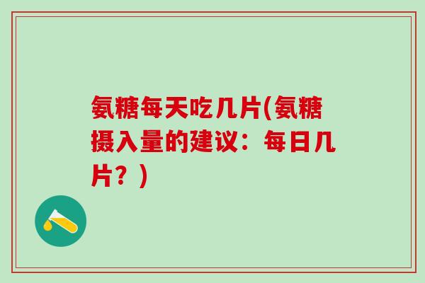 氨糖每天吃几片(氨糖摄入量的建议：每日几片？)
