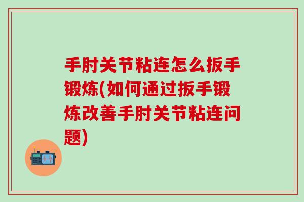 手肘关节粘连怎么扳手锻炼(如何通过扳手锻炼改善手肘关节粘连问题)
